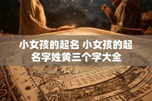 小女孩的起名 小女孩的起名字姓黄三个字大全