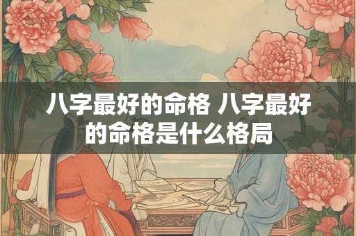八字最好的命格 八字最好的命格是什么格局