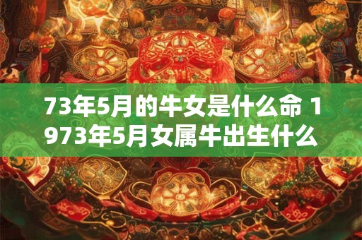 73年5月的牛女是什么命 1973年5月女属牛出生什么命