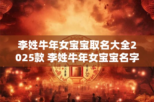 李姓牛年女宝宝取名大全2025款 李姓牛年女宝宝名字大全2025有寓意
