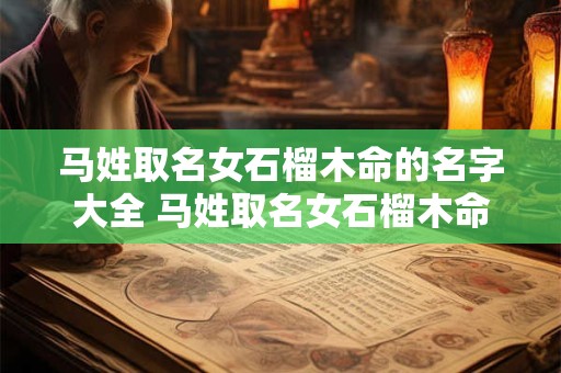 马姓取名女石榴木命的名字大全 马姓取名女石榴木命的名字大全及寓意