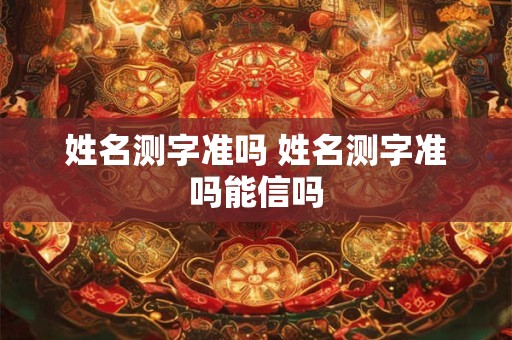 姓名测字准吗 姓名测字准吗能信吗