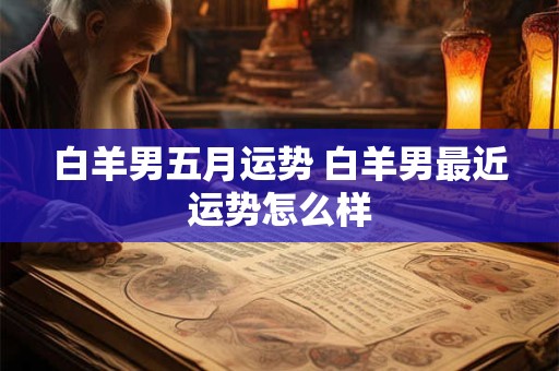 白羊男五月运势 白羊男最近运势怎么样