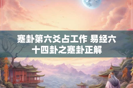 蹇卦第六爻占工作 易经六十四卦之蹇卦正解