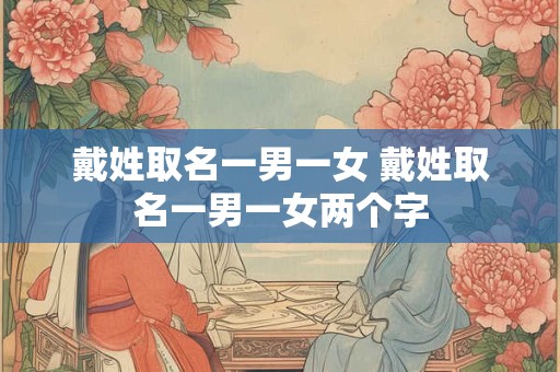 戴姓取名一男一女 戴姓取名一男一女两个字