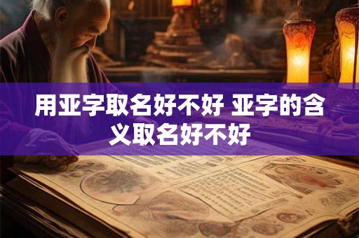 用亚字取名好不好 亚字的含义取名好不好