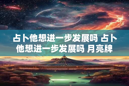 占卜他想进一步发展吗 占卜他想进一步发展吗 月亮牌逆位