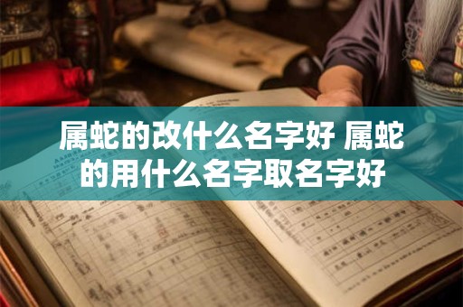属蛇的改什么名字好 属蛇的用什么名字取名字好 属蛇的改什么名字好 属蛇的用什么名字取名字好