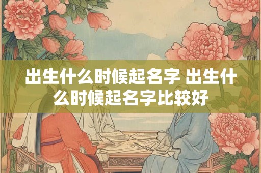 出生什么时候起名字 出生什么时候起名字比较好