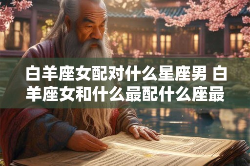 白羊座女配对什么星座男 白羊座女和什么最配什么座最配