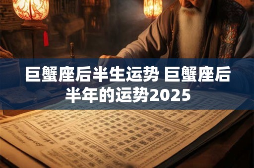 巨蟹座后半生运势 巨蟹座后半年的运势2025