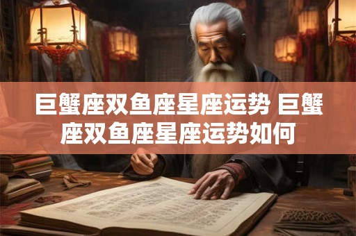 巨蟹座双鱼座星座运势 巨蟹座双鱼座星座运势如何