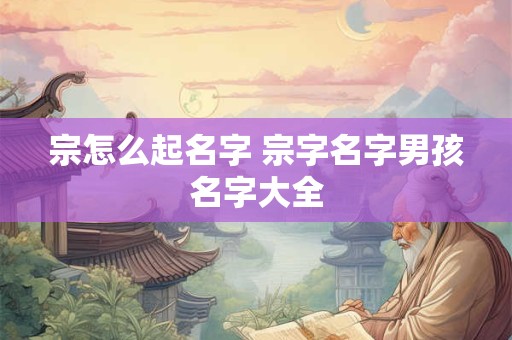 宗怎么起名字 宗字名字男孩名字大全