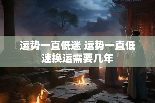 运势一直低迷 运势一直低迷换运需要几年