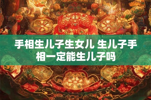 手相生儿子生女儿 生儿子手相一定能生儿子吗