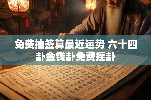 免费抽签算最近运势 六十四卦金钱卦免费摇卦