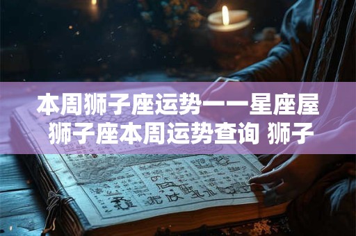本周狮子座运势一一星座屋 狮子座本周运势查询 狮子座周运