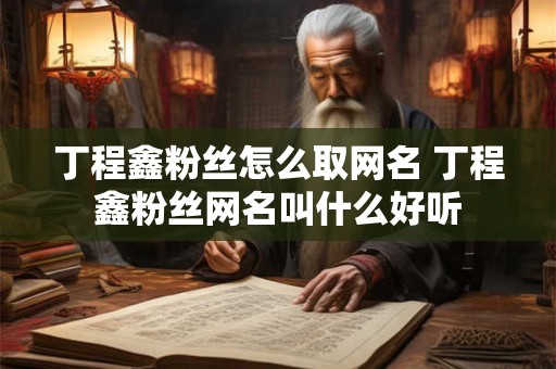 丁程鑫粉丝怎么取网名 丁程鑫粉丝网名叫什么好听