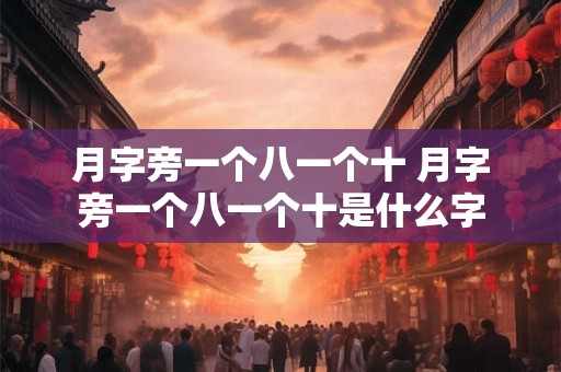 月字旁一个八一个十 月字旁一个八一个十是什么字