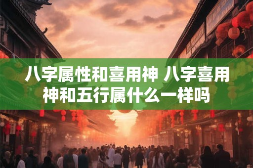八字属性和喜用神 八字喜用神和五行属什么一样吗