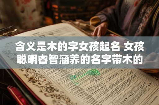 含义是木的字女孩起名 女孩聪明睿智涵养的名字带木的意思