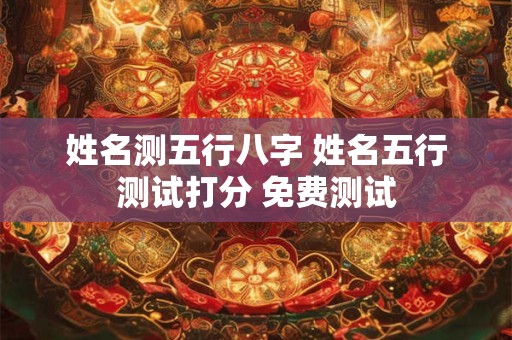 姓名测五行八字 姓名五行测试打分 免费测试