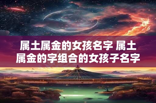 属土属金的女孩名字 属土属金的字组合的女孩子名字