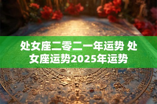 处女座二零二一年运势 处女座运势2025年运势