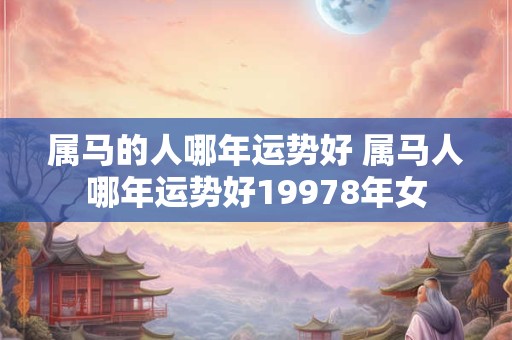 属马的人哪年运势好 属马人哪年运势好19978年女