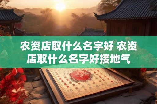 农资店取什么名字好 农资店取什么名字好接地气