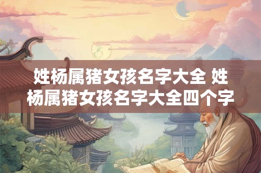 姓杨属猪女孩名字大全 姓杨属猪女孩名字大全四个字