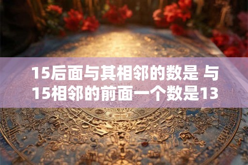 15后面与其相邻的数是 与15相邻的前面一个数是13后面一个数是