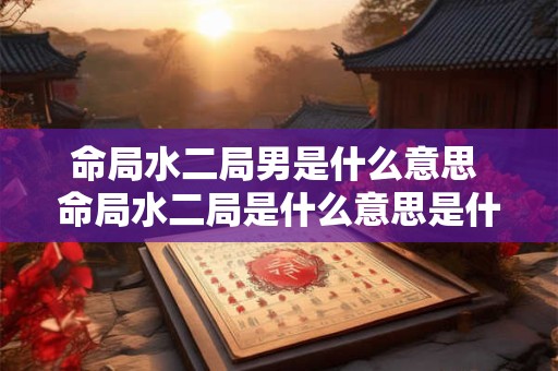 命局水二局男是什么意思 命局水二局是什么意思是什么
