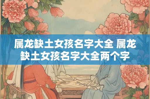 属龙缺土女孩名字大全 属龙缺土女孩名字大全两个字