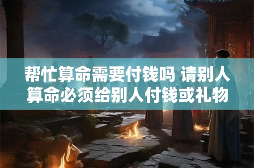 帮忙算命需要付钱吗 请别人算命必须给别人付钱或礼物吗