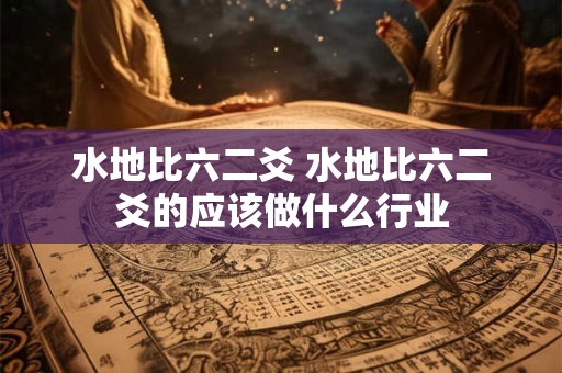 水地比六二爻 水地比六二爻的应该做什么行业