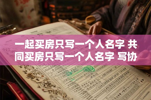 一起买房只写一个人名字 共同买房只写一个人名字 写协议有用吗