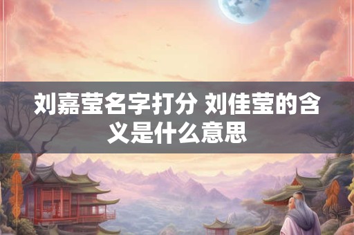 刘嘉莹名字打分 刘佳莹的含义是什么意思