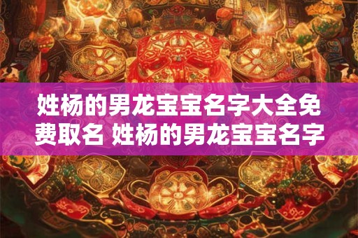 姓杨的男龙宝宝名字大全免费取名 姓杨的男龙宝宝名字大全免费取名四个字