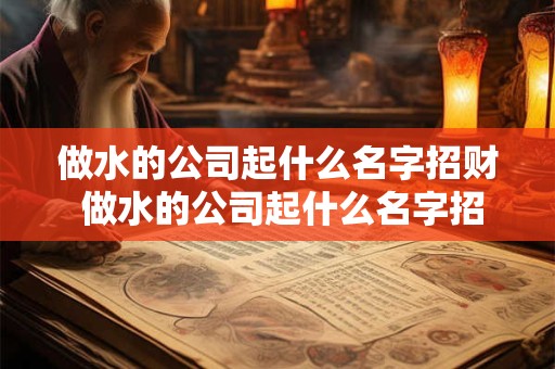 做水的公司起什么名字招财 做水的公司起什么名字招财好听
