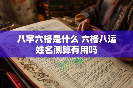 八字六格是什么 六格八运姓名测算有用吗 八字六格是什么 六格八运姓名测算有用吗