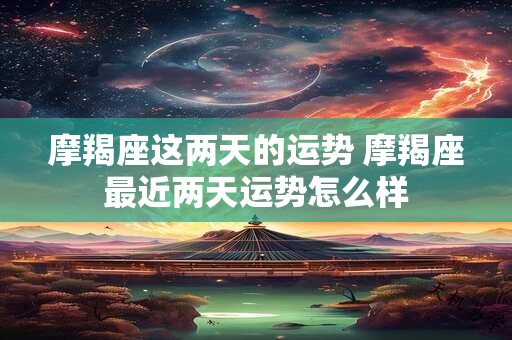 摩羯座这两天的运势 摩羯座最近两天运势怎么样