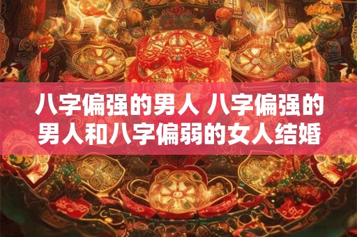 八字偏强的男人 八字偏强的男人和八字偏弱的女人结婚
