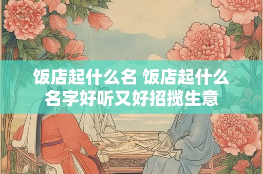 饭店起什么名 饭店起什么名字好听又好招揽生意
