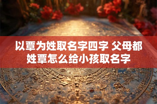 以覃为姓取名字四字 父母都姓覃怎么给小孩取名字