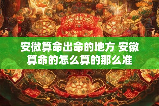 安微算命出命的地方 安徽算命的怎么算的那么准