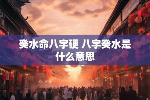 详细阅读:癸水命八字硬 八字癸水是什么意思 癸水命八字硬 八字癸水是什么意思