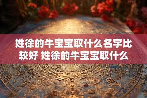 姓徐的牛宝宝取什么名字比较好 姓徐的牛宝宝取什么名字比较好男孩