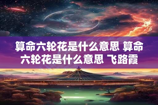 算命六轮花是什么意思 算命六轮花是什么意思 飞路霞