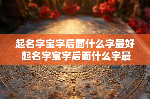 起名字宝字后面什么字最好 起名字宝字后面什么字最好女孩